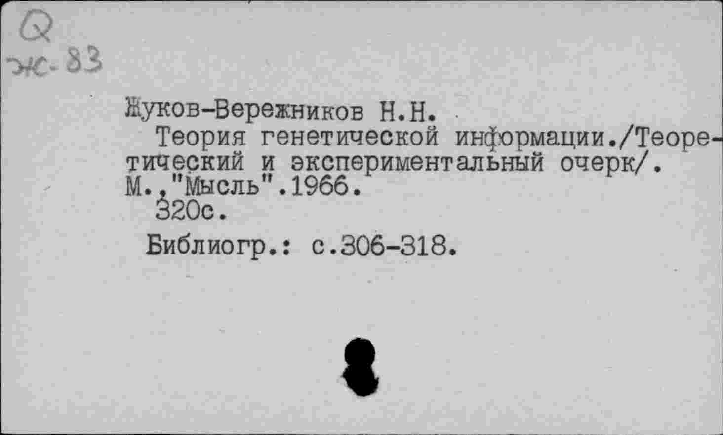 ﻿.33
Жуков-Вережников Н.Н.
Теория генетической информации./Теоре тический и экспериментальный очерк/.
М.,"Мысль".1966.
320с.
Библиогр.: с.306-318.